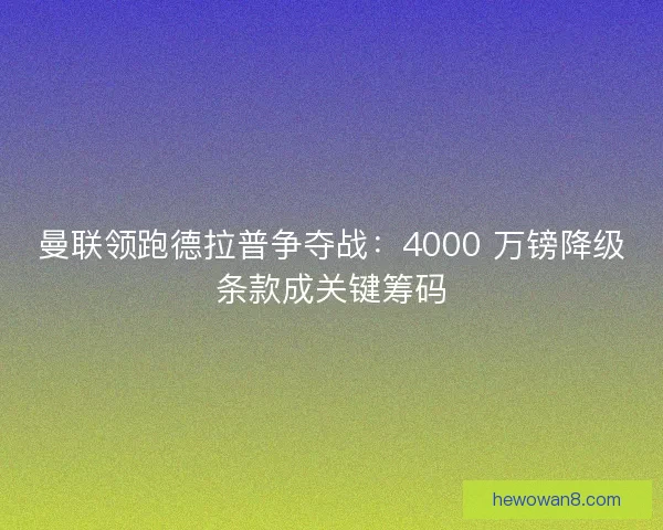 曼联领跑德拉普争夺战：4000 万镑降级条款成关键筹码