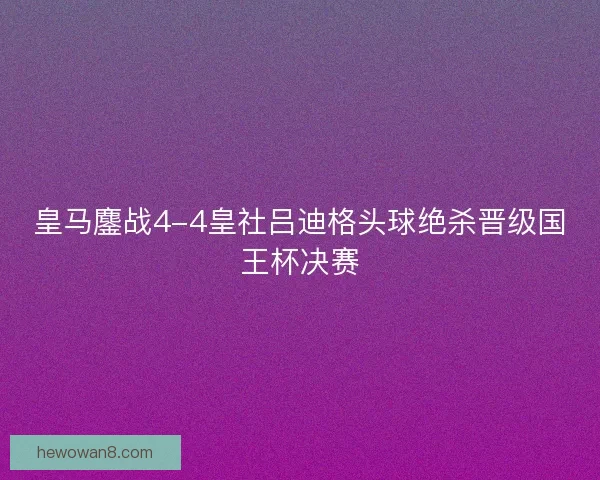 皇马鏖战4-4皇社吕迪格头球绝杀晋级国王杯决赛