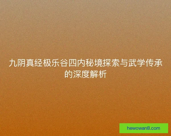 九阴真经极乐谷四内秘境探索与武学传承的深度解析