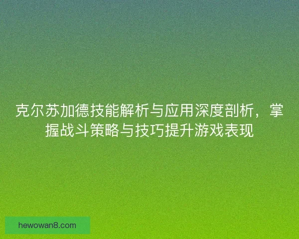 克尔苏加德技能解析与应用深度剖析，掌握战斗策略与技巧提升游戏表现
