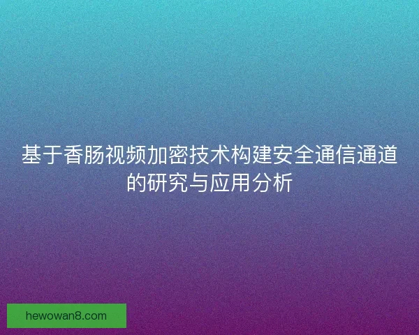 基于香肠视频加密技术构建安全通信通道的研究与应用分析