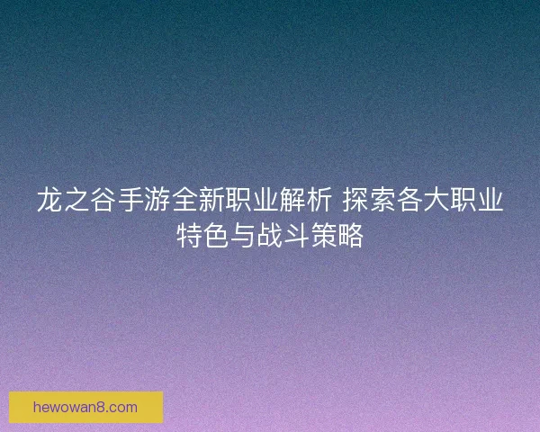 龙之谷手游全新职业解析 探索各大职业特色与战斗策略