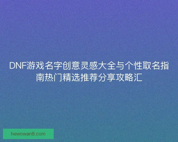 DNF游戏名字创意灵感大全与个性取名指南热门精选推荐分享攻略汇