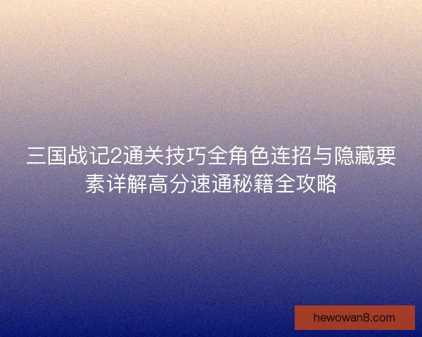 三国战记2通关技巧全角色连招与隐藏要素详解高分速通秘籍全攻略