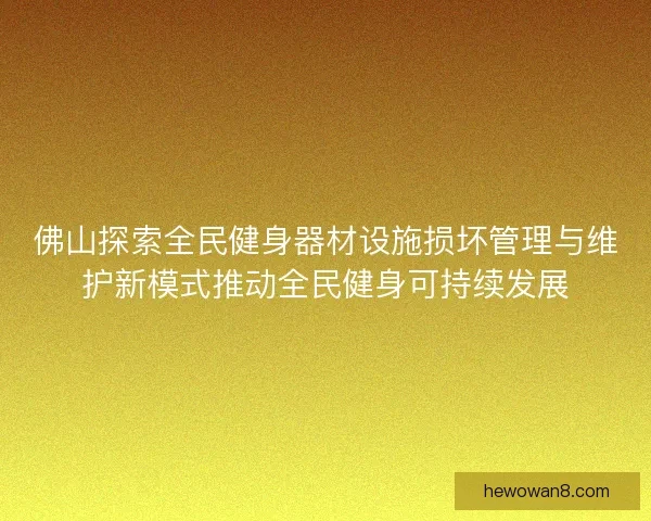 佛山探索全民健身器材设施损坏管理与维护新模式推动全民健身可持续发展