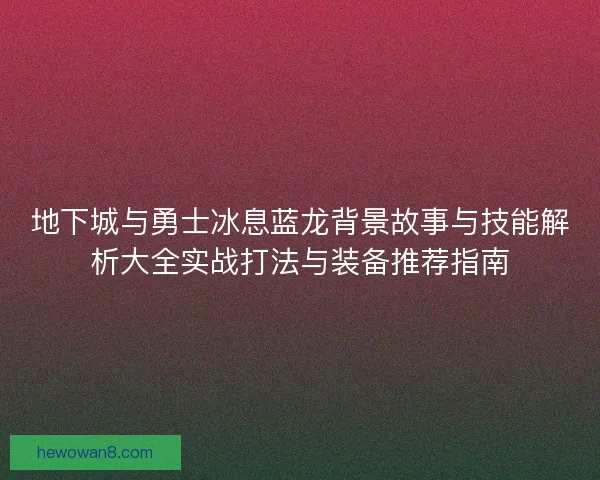 地下城与勇士冰息蓝龙背景故事与技能解析大全实战打法与装备推荐指南