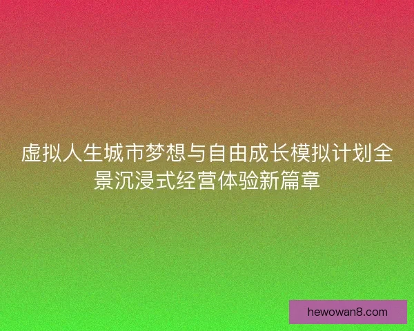 虚拟人生城市梦想与自由成长模拟计划全景沉浸式经营体验新篇章