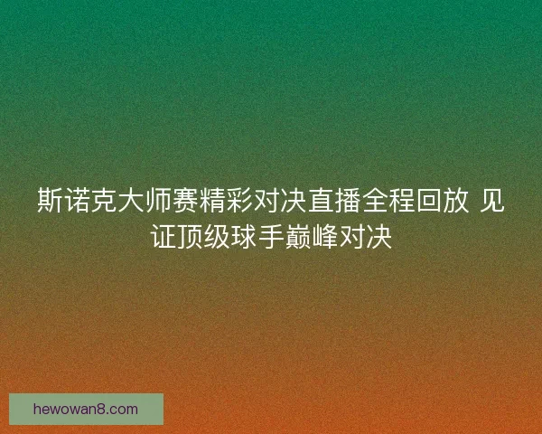 斯诺克大师赛精彩对决直播全程回放 见证顶级球手巅峰对决