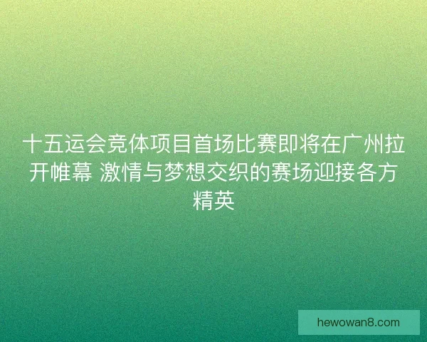 十五运会竞体项目首场比赛即将在广州拉开帷幕 激情与梦想交织的赛场迎接各方精英