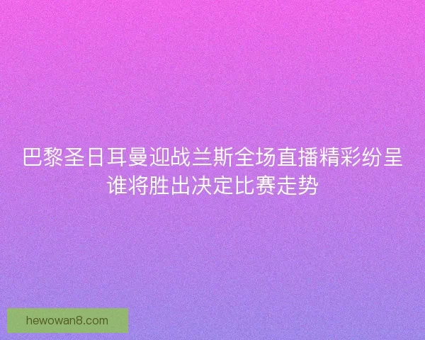 巴黎圣日耳曼迎战兰斯全场直播精彩纷呈谁将胜出决定比赛走势 巴黎圣日耳曼迎战兰斯全场直播精彩纷呈谁将胜出决定比赛走势