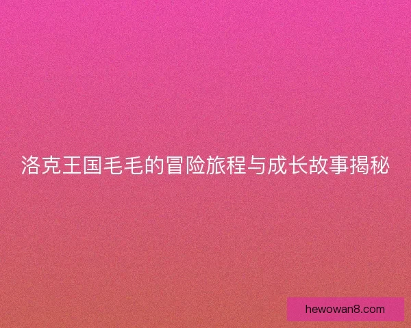 洛克王国毛毛的冒险旅程与成长故事揭秘