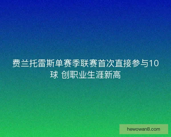 费兰托雷斯单赛季联赛首次直接参与10球 创职业生涯新高