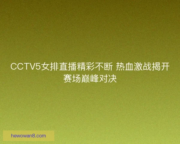 CCTV5女排直播精彩不断 热血激战揭开赛场巅峰对决