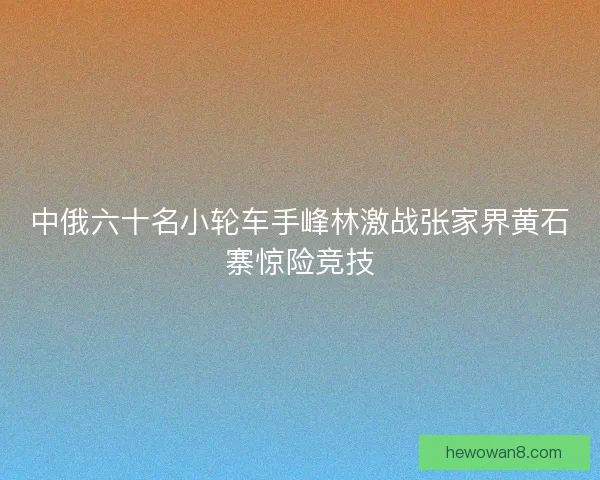 中俄六十名小轮车手峰林激战张家界黄石寨惊险竞技