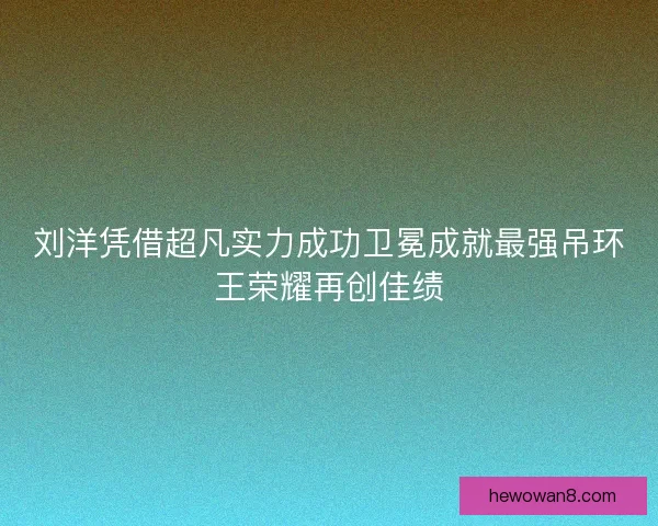 刘洋凭借超凡实力成功卫冕成就最强吊环王荣耀再创佳绩