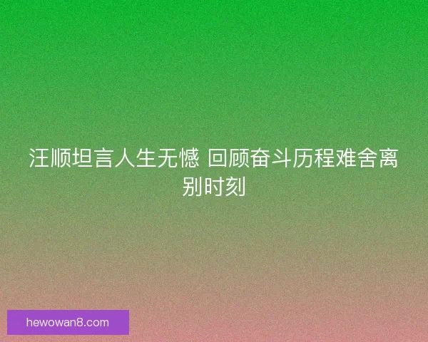 汪顺坦言人生无憾 回顾奋斗历程难舍离别时刻