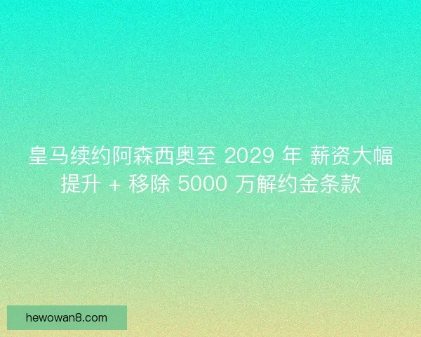 皇马续约阿森西奥至 2029 年 薪资大幅提升 + 移除 5000 万解约金条款
