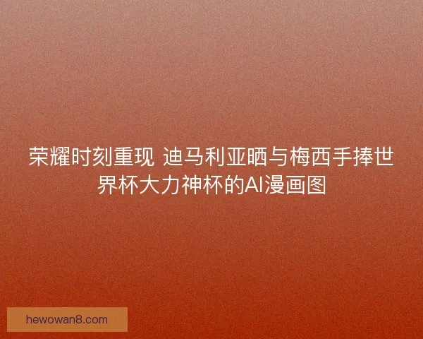 荣耀时刻重现 迪马利亚晒与梅西手捧世界杯大力神杯的AI漫画图 荣耀时刻重现 迪马利亚晒与梅西手捧世界杯大力神杯的AI漫画图