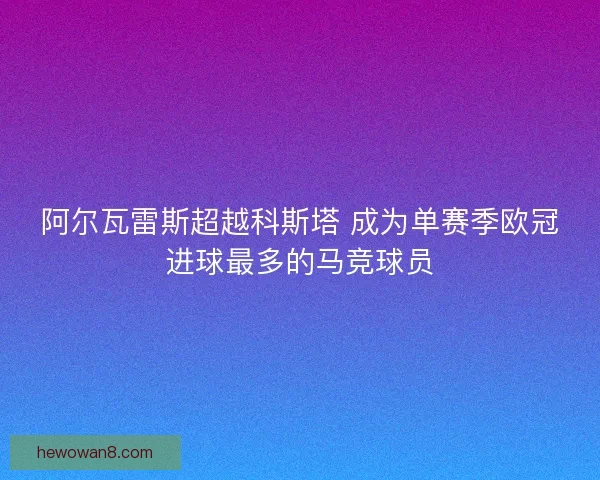 阿尔瓦雷斯超越科斯塔 成为单赛季欧冠进球最多的马竞球员 阿尔瓦雷斯超越科斯塔 成为单赛季欧冠进球最多的马竞球员