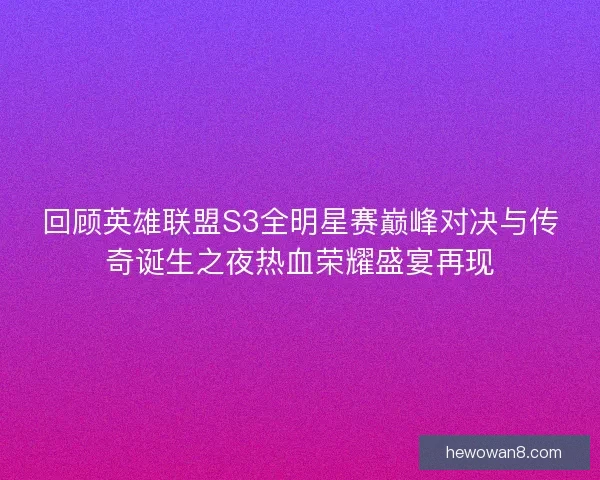 回顾英雄联盟S3全明星赛巅峰对决与传奇诞生之夜热血荣耀盛宴再现