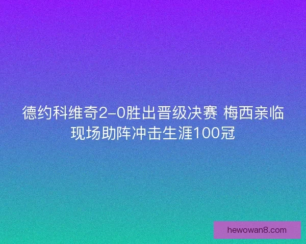 德约科维奇2-0胜出晋级决赛 梅西亲临现场助阵冲击生涯100冠