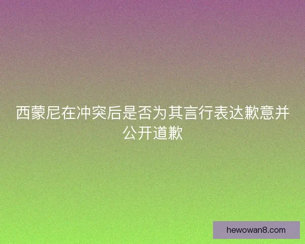 西蒙尼在冲突后是否为其言行表达歉意并公开道歉