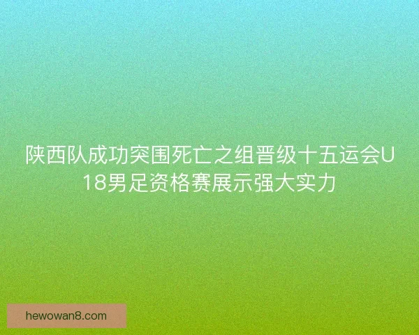 陕西队成功突围死亡之组晋级十五运会U18男足资格赛展示强大实力