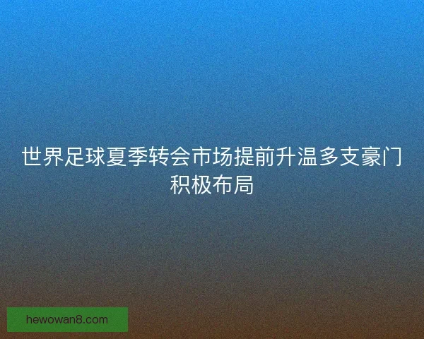 世界足球夏季转会市场提前升温多支豪门积极布局