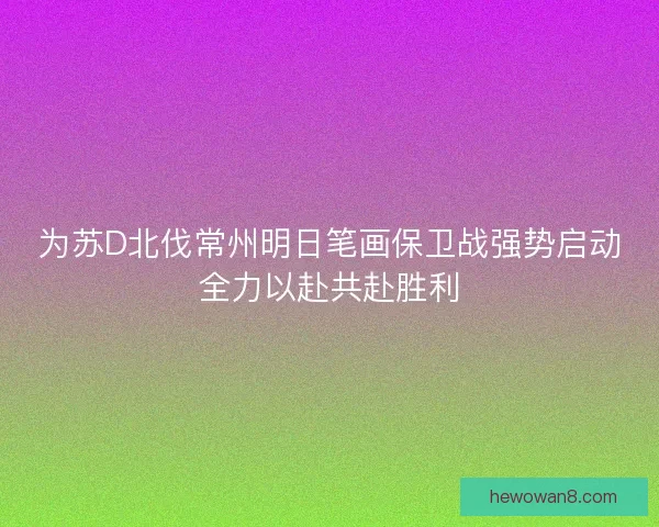 为苏D北伐常州明日笔画保卫战强势启动全力以赴共赴胜利
