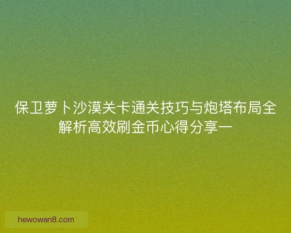保卫萝卜沙漠关卡通关技巧与炮塔布局全解析高效刷金币心得分享一