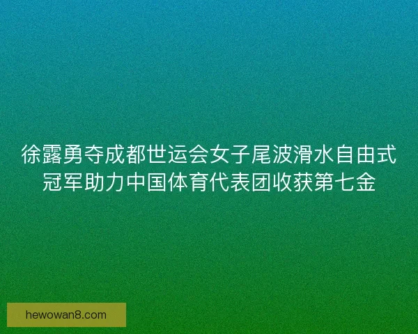 徐露勇夺成都世运会女子尾波滑水自由式冠军助力中国体育代表团收获第七金