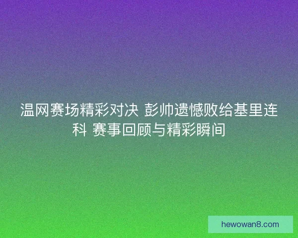 温网赛场精彩对决 彭帅遗憾败给基里连科 赛事回顾与精彩瞬间 温网赛场精彩对决 彭帅遗憾败给基里连科 赛事回顾与精彩瞬间