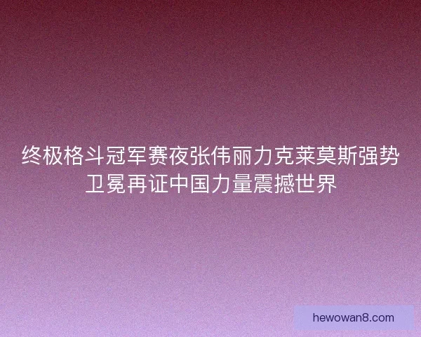 终极格斗冠军赛夜张伟丽力克莱莫斯强势卫冕再证中国力量震撼世界