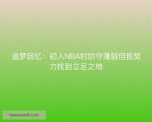 追梦回忆:初入NBA时防守薄弱但我努力找到立足之地 追梦回忆:初入NBA时防守薄弱但我努力找到立足之地