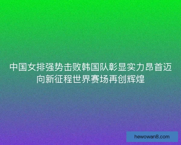 中国女排强势击败韩国队彰显实力昂首迈向新征程世界赛场再创辉煌 中国女排强势击败韩国队彰显实力昂首迈向新征程世界赛场再创辉煌