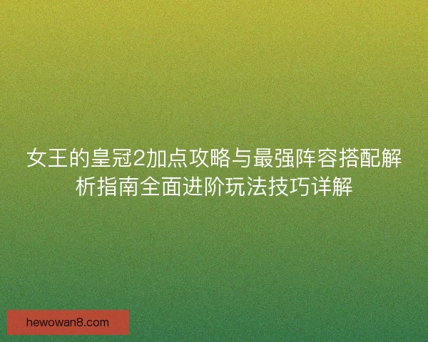 女王的皇冠2加点攻略与最强阵容搭配解析指南全面进阶玩法技巧详解 女王的皇冠2加点攻略与最强阵容搭配解析指南全面进阶玩法技巧详解