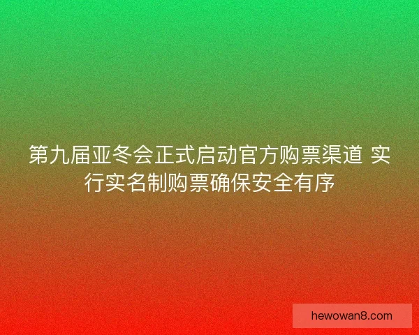 第九届亚冬会正式启动官方购票渠道 实行实名制购票确保安全有序 第九届亚冬会正式启动官方购票渠道 实行实名制购票确保安全有序
