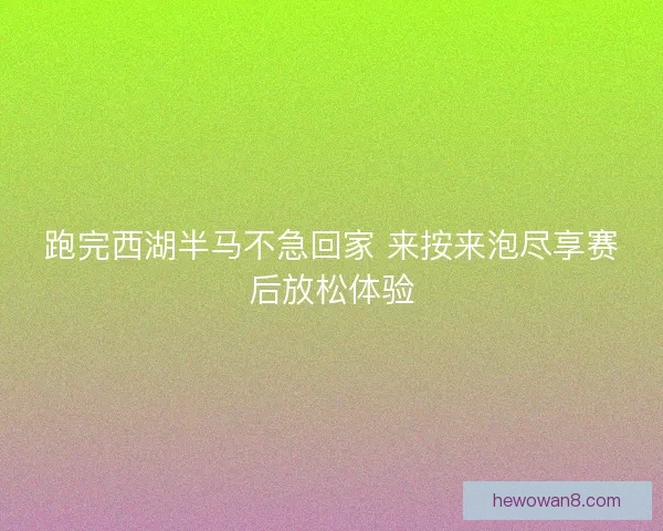 跑完西湖半马不急回家 来按来泡尽享赛后放松体验 跑完西湖半马不急回家 来按来泡尽享赛后放松体验
