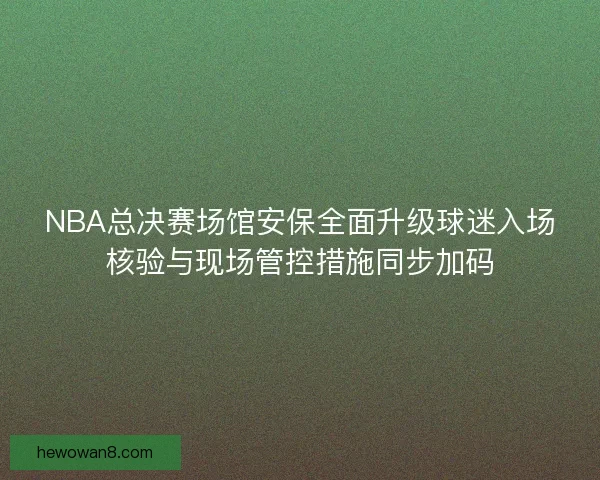 NBA总决赛场馆安保全面升级球迷入场核验与现场管控措施同步加码 NBA总决赛场馆安保全面升级球迷入场核验与现场管控措施同步加码