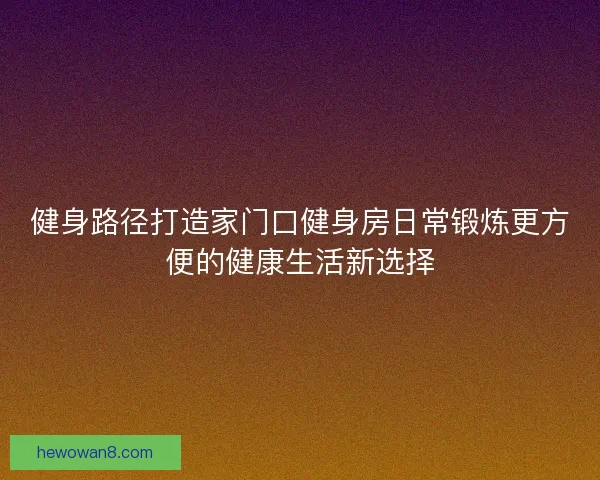 健身路径打造家门口健身房日常锻炼更方便的健康生活新选择 健身路径打造家门口健身房日常锻炼更方便的健康生活新选择