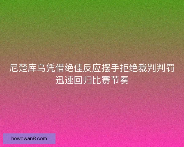 尼楚库乌凭借绝佳反应摆手拒绝裁判判罚迅速回归比赛节奏