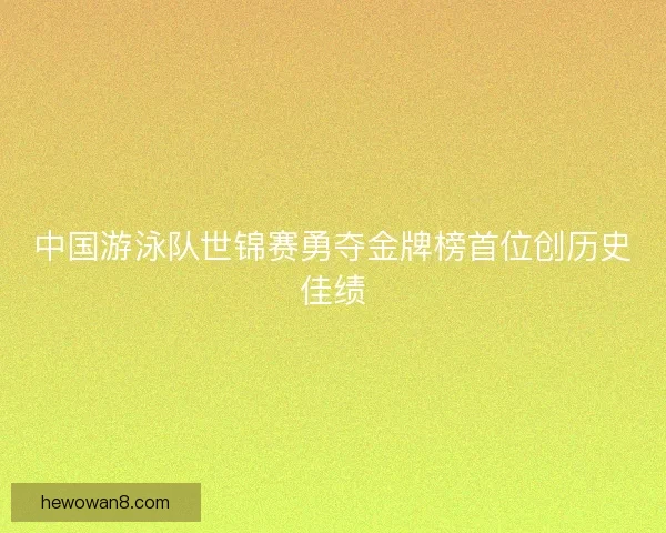 中国游泳队世锦赛勇夺金牌榜首位创历史佳绩