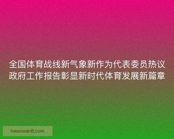 全国体育战线新气象新作为代表委员热议政府工作报告彰显新时代体育发展新篇章