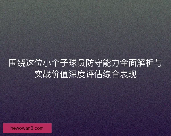 围绕这位小个子球员防守能力全面解析与实战价值深度评估综合表现