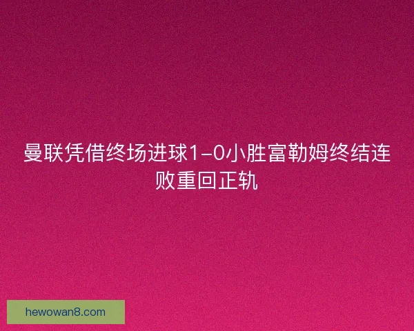 曼联凭借终场进球1-0小胜富勒姆终结连败重回正轨
