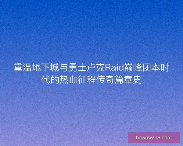 重温地下城与勇士卢克Raid巅峰团本时代的热血征程传奇篇章史
