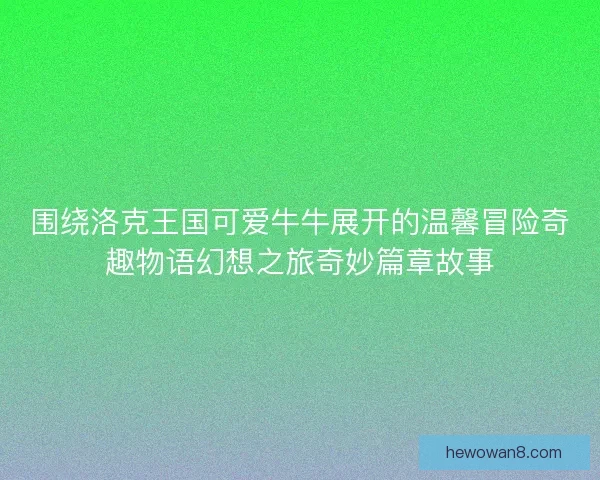 围绕洛克王国可爱牛牛展开的温馨冒险奇趣物语幻想之旅奇妙篇章故事