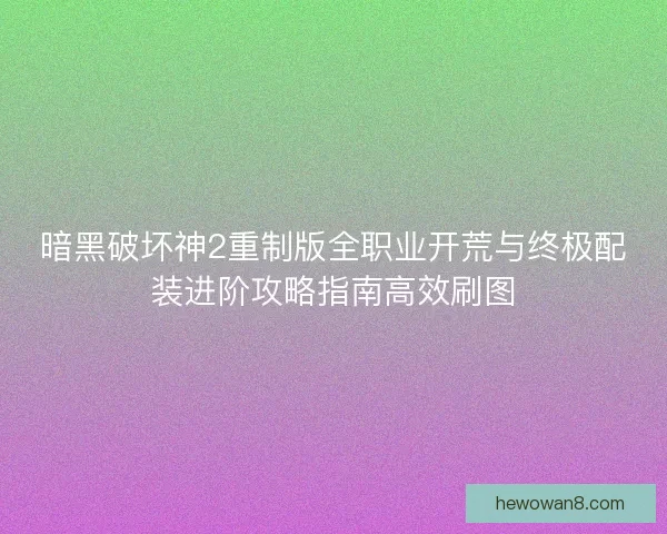 暗黑破坏神2重制版全职业开荒与终极配装进阶攻略指南高效刷图