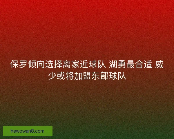 保罗倾向选择离家近球队 湖勇最合适 威少或将加盟东部球队