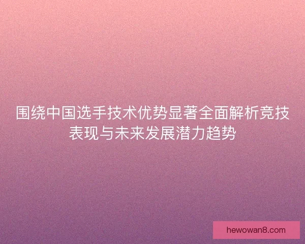 围绕中国选手技术优势显著全面解析竞技表现与未来发展潜力趋势